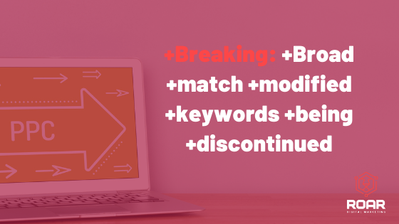 Broad match modified keywords discontinued by Google Ads - ROAR Digital Marketing Blog